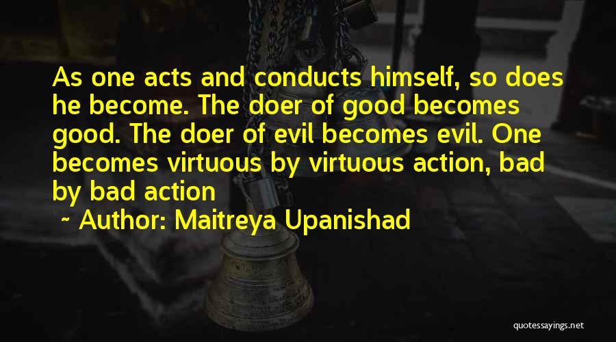 Maitreya Upanishad Quotes: As One Acts And Conducts Himself, So Does He Become. The Doer Of Good Becomes Good. The Doer Of Evil