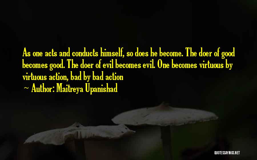 Maitreya Upanishad Quotes: As One Acts And Conducts Himself, So Does He Become. The Doer Of Good Becomes Good. The Doer Of Evil