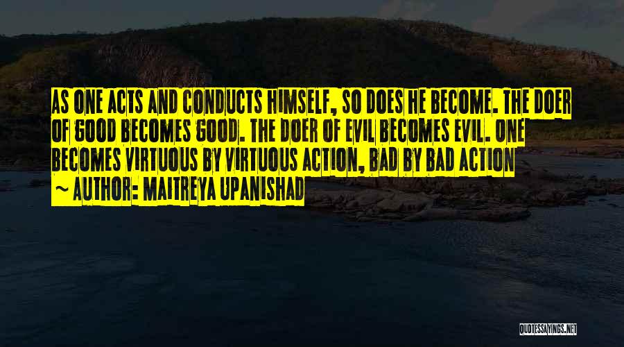 Maitreya Upanishad Quotes: As One Acts And Conducts Himself, So Does He Become. The Doer Of Good Becomes Good. The Doer Of Evil