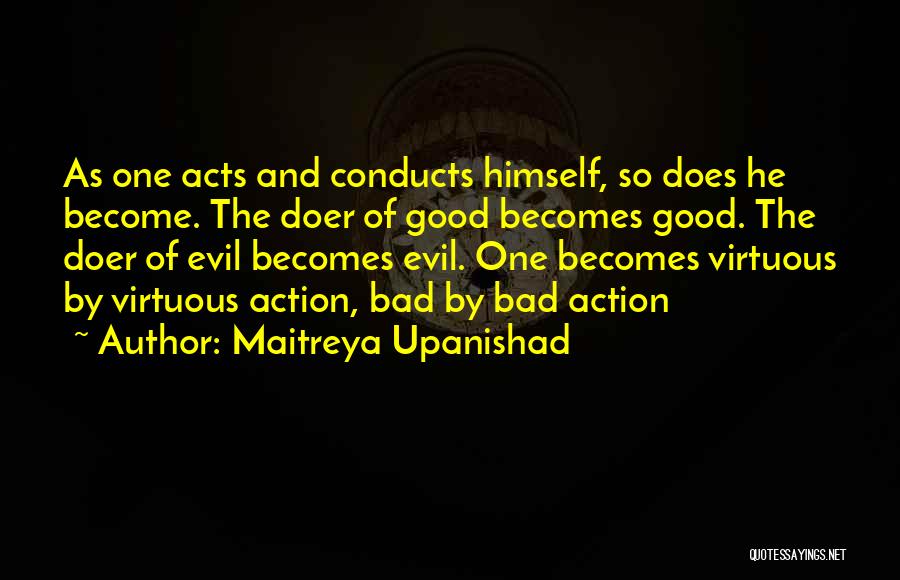 Maitreya Upanishad Quotes: As One Acts And Conducts Himself, So Does He Become. The Doer Of Good Becomes Good. The Doer Of Evil