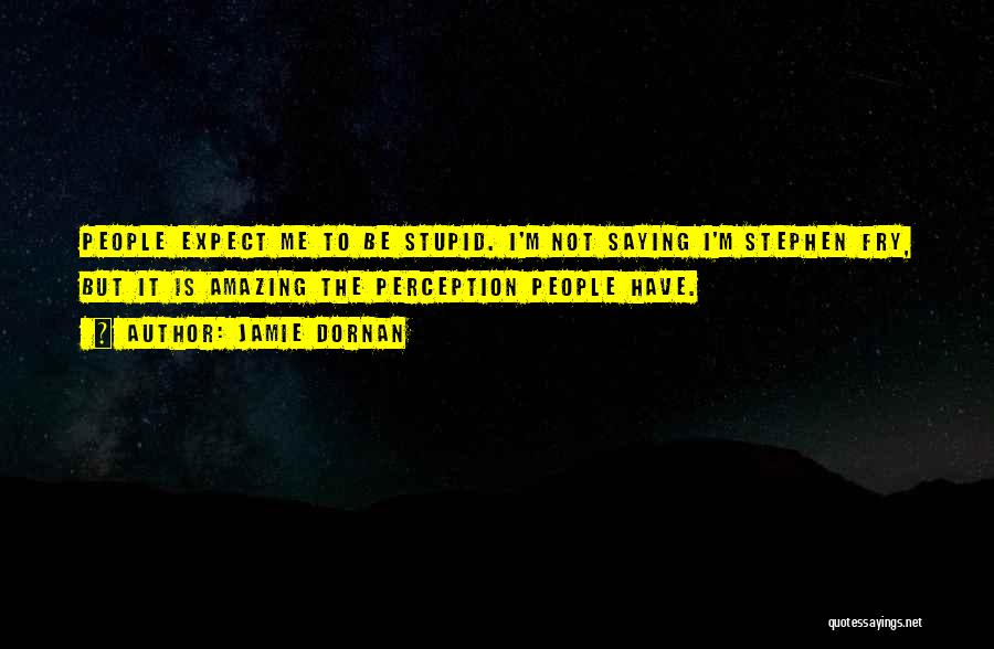 Jamie Dornan Quotes: People Expect Me To Be Stupid. I'm Not Saying I'm Stephen Fry, But It Is Amazing The Perception People Have.