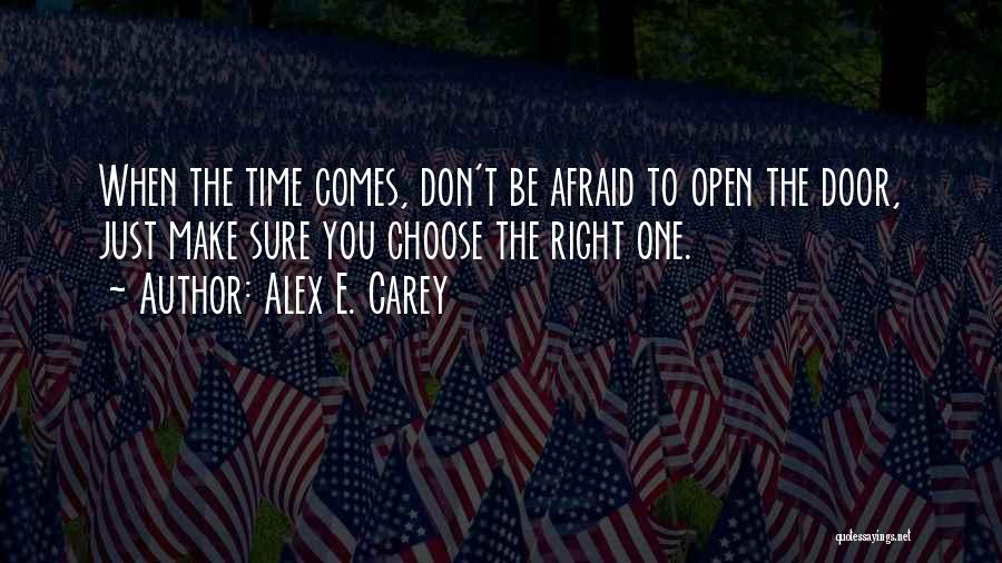 Alex E. Carey Quotes: When The Time Comes, Don't Be Afraid To Open The Door, Just Make Sure You Choose The Right One.