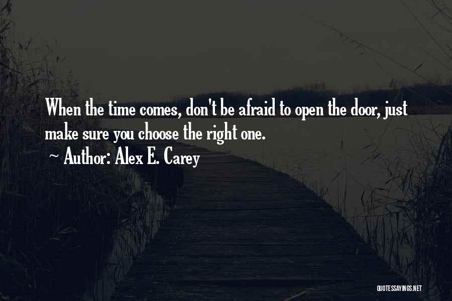 Alex E. Carey Quotes: When The Time Comes, Don't Be Afraid To Open The Door, Just Make Sure You Choose The Right One.