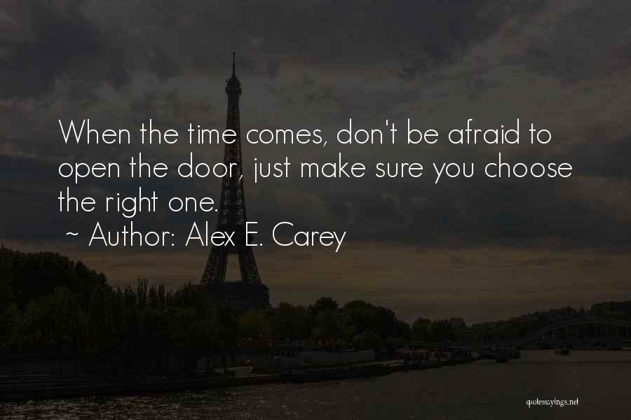 Alex E. Carey Quotes: When The Time Comes, Don't Be Afraid To Open The Door, Just Make Sure You Choose The Right One.