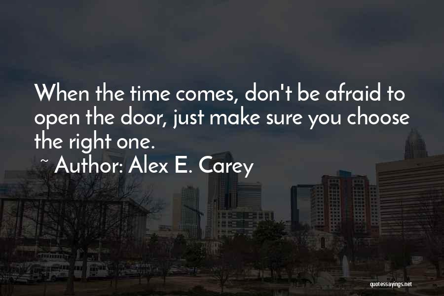 Alex E. Carey Quotes: When The Time Comes, Don't Be Afraid To Open The Door, Just Make Sure You Choose The Right One.