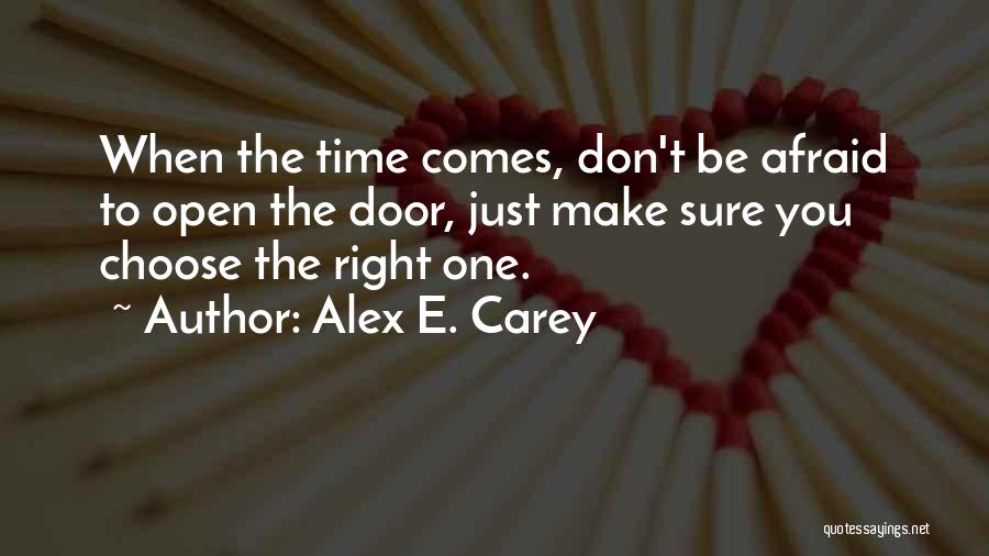 Alex E. Carey Quotes: When The Time Comes, Don't Be Afraid To Open The Door, Just Make Sure You Choose The Right One.