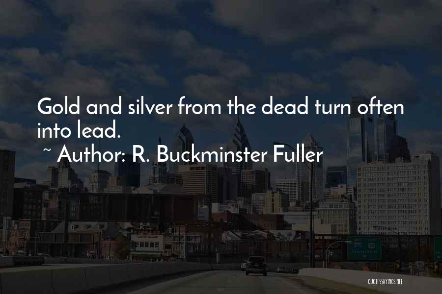 R. Buckminster Fuller Quotes: Gold And Silver From The Dead Turn Often Into Lead.