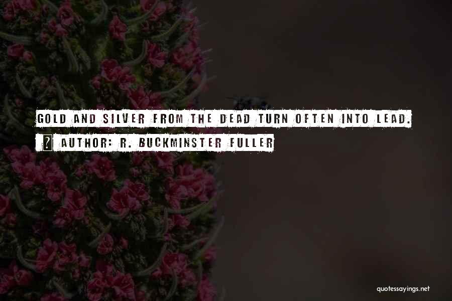 R. Buckminster Fuller Quotes: Gold And Silver From The Dead Turn Often Into Lead.
