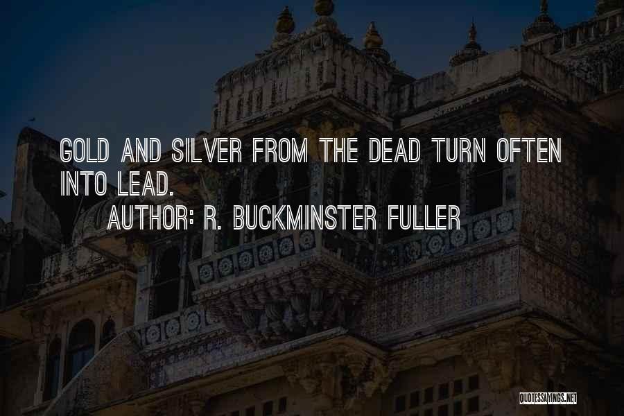 R. Buckminster Fuller Quotes: Gold And Silver From The Dead Turn Often Into Lead.