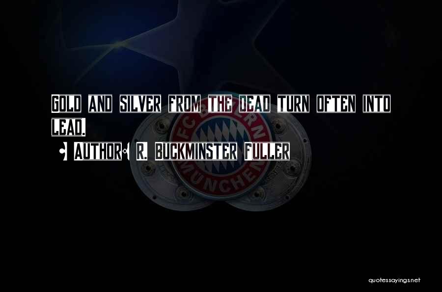 R. Buckminster Fuller Quotes: Gold And Silver From The Dead Turn Often Into Lead.