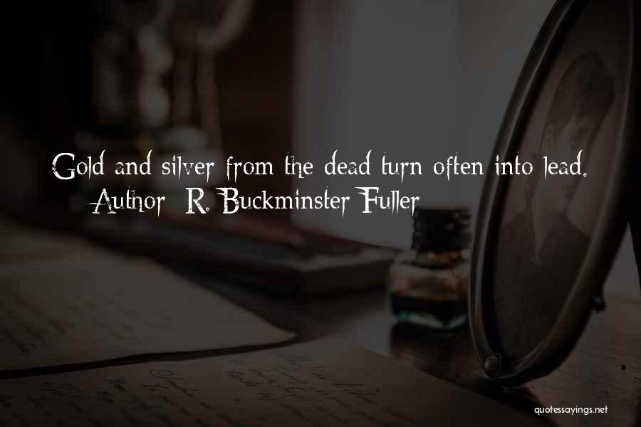 R. Buckminster Fuller Quotes: Gold And Silver From The Dead Turn Often Into Lead.