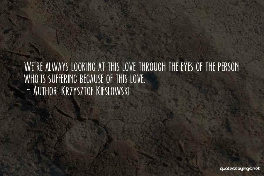 Krzysztof Kieslowski Quotes: We're Always Looking At This Love Through The Eyes Of The Person Who Is Suffering Because Of This Love.