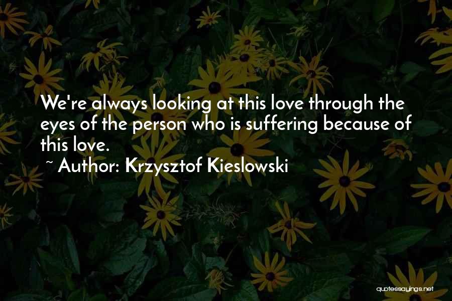 Krzysztof Kieslowski Quotes: We're Always Looking At This Love Through The Eyes Of The Person Who Is Suffering Because Of This Love.