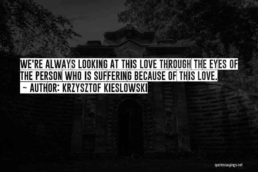 Krzysztof Kieslowski Quotes: We're Always Looking At This Love Through The Eyes Of The Person Who Is Suffering Because Of This Love.