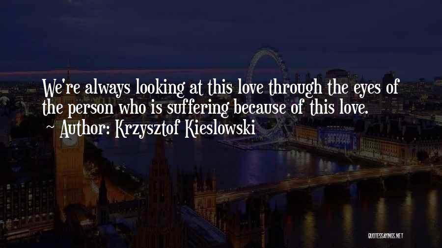 Krzysztof Kieslowski Quotes: We're Always Looking At This Love Through The Eyes Of The Person Who Is Suffering Because Of This Love.