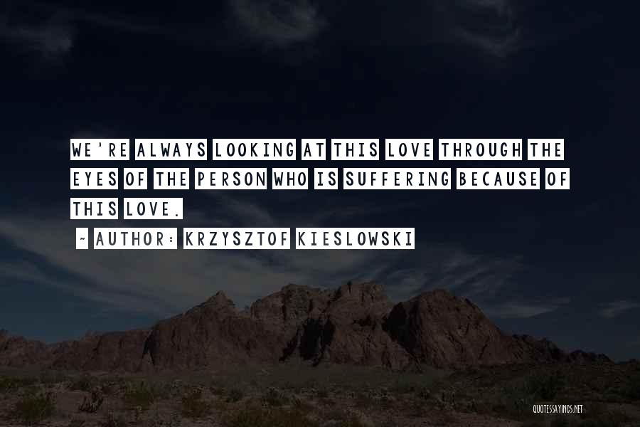 Krzysztof Kieslowski Quotes: We're Always Looking At This Love Through The Eyes Of The Person Who Is Suffering Because Of This Love.