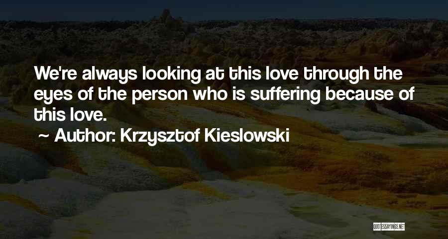 Krzysztof Kieslowski Quotes: We're Always Looking At This Love Through The Eyes Of The Person Who Is Suffering Because Of This Love.