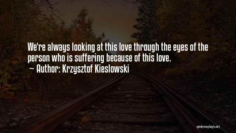 Krzysztof Kieslowski Quotes: We're Always Looking At This Love Through The Eyes Of The Person Who Is Suffering Because Of This Love.