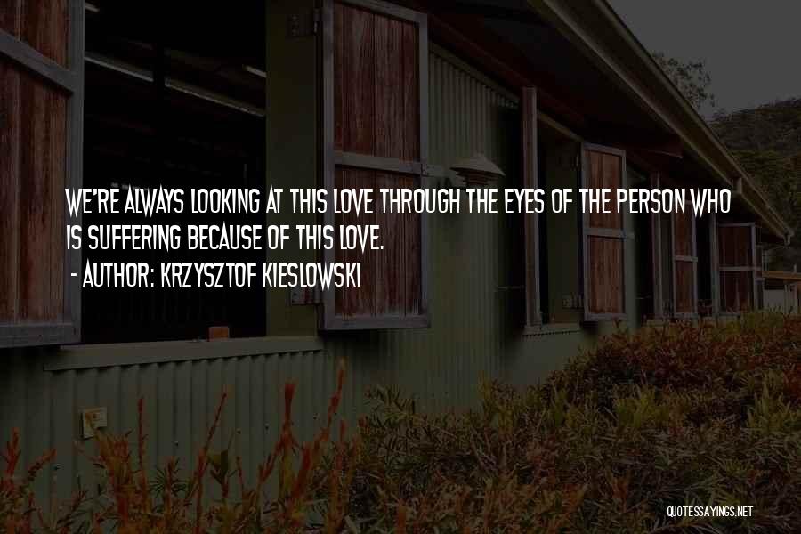 Krzysztof Kieslowski Quotes: We're Always Looking At This Love Through The Eyes Of The Person Who Is Suffering Because Of This Love.