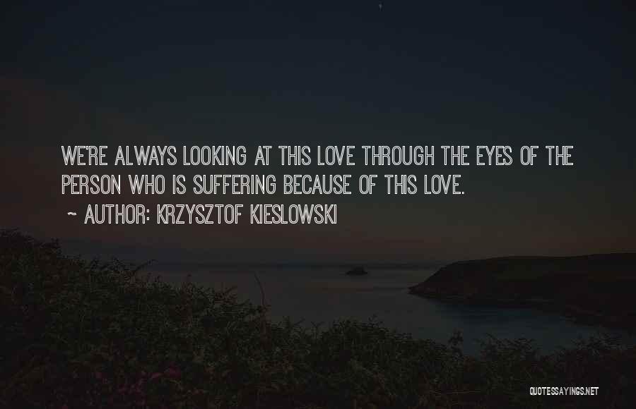 Krzysztof Kieslowski Quotes: We're Always Looking At This Love Through The Eyes Of The Person Who Is Suffering Because Of This Love.