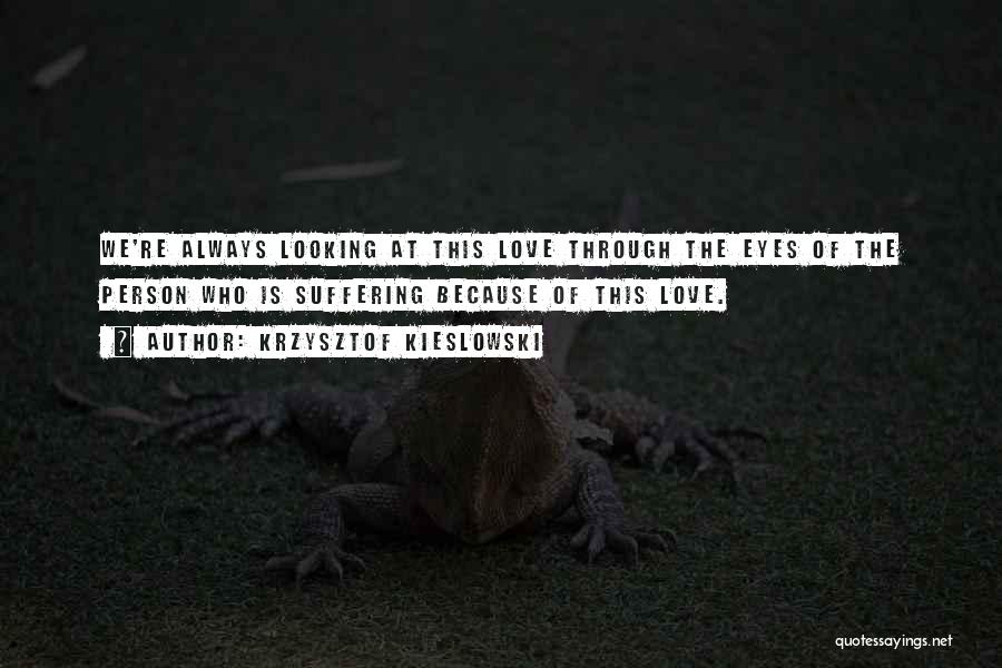 Krzysztof Kieslowski Quotes: We're Always Looking At This Love Through The Eyes Of The Person Who Is Suffering Because Of This Love.