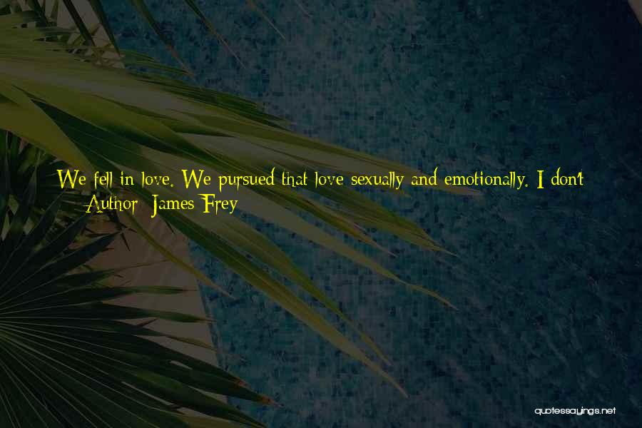 James Frey Quotes: We Fell In Love. We Pursued That Love Sexually And Emotionally. I Don't Think He's As Comfortable Or As Open