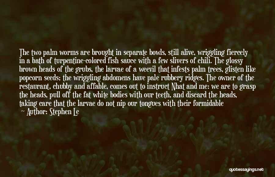 Stephen Le Quotes: The Two Palm Worms Are Brought In Separate Bowls, Still Alive, Wriggling Fiercely In A Bath Of Turpentine-colored Fish Sauce