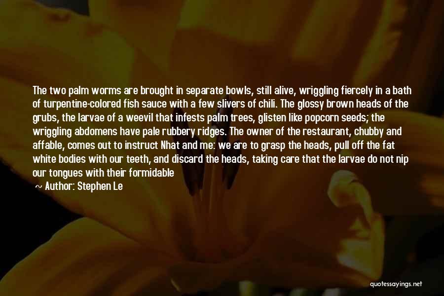 Stephen Le Quotes: The Two Palm Worms Are Brought In Separate Bowls, Still Alive, Wriggling Fiercely In A Bath Of Turpentine-colored Fish Sauce