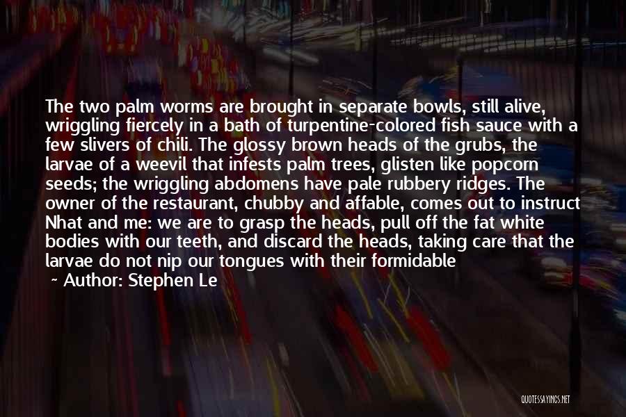 Stephen Le Quotes: The Two Palm Worms Are Brought In Separate Bowls, Still Alive, Wriggling Fiercely In A Bath Of Turpentine-colored Fish Sauce