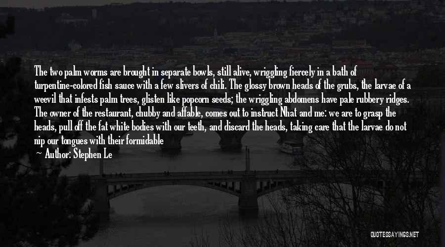Stephen Le Quotes: The Two Palm Worms Are Brought In Separate Bowls, Still Alive, Wriggling Fiercely In A Bath Of Turpentine-colored Fish Sauce