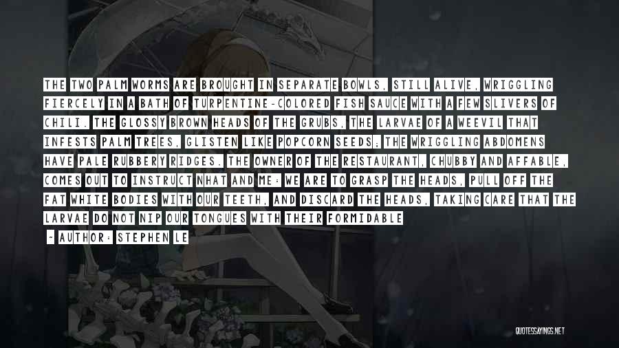 Stephen Le Quotes: The Two Palm Worms Are Brought In Separate Bowls, Still Alive, Wriggling Fiercely In A Bath Of Turpentine-colored Fish Sauce