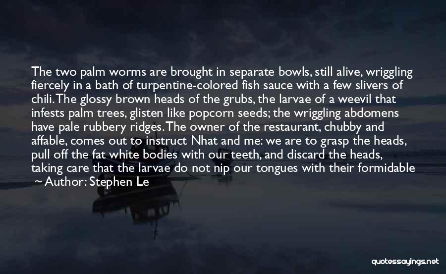 Stephen Le Quotes: The Two Palm Worms Are Brought In Separate Bowls, Still Alive, Wriggling Fiercely In A Bath Of Turpentine-colored Fish Sauce