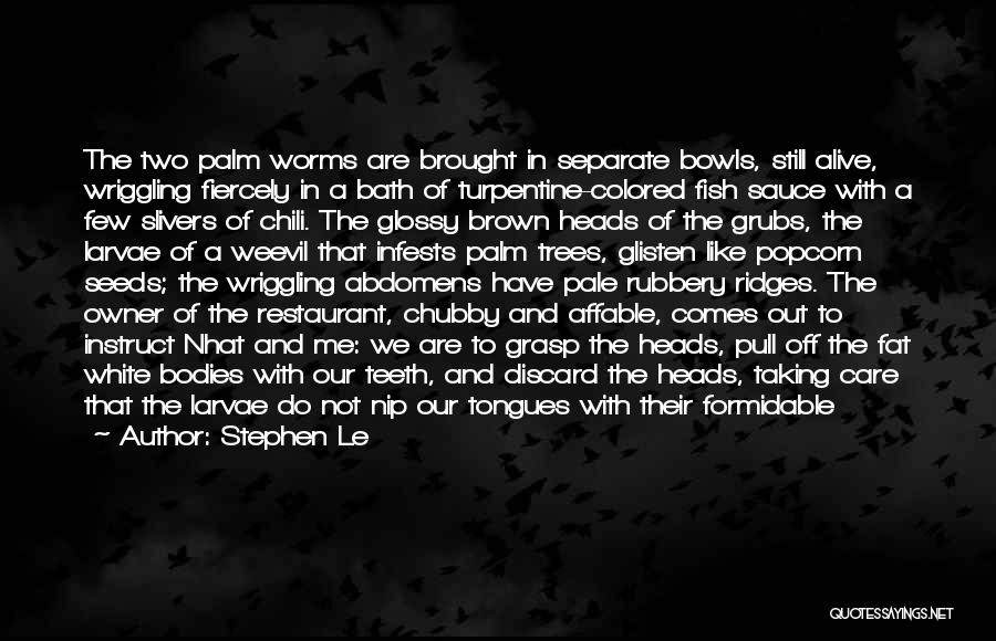 Stephen Le Quotes: The Two Palm Worms Are Brought In Separate Bowls, Still Alive, Wriggling Fiercely In A Bath Of Turpentine-colored Fish Sauce