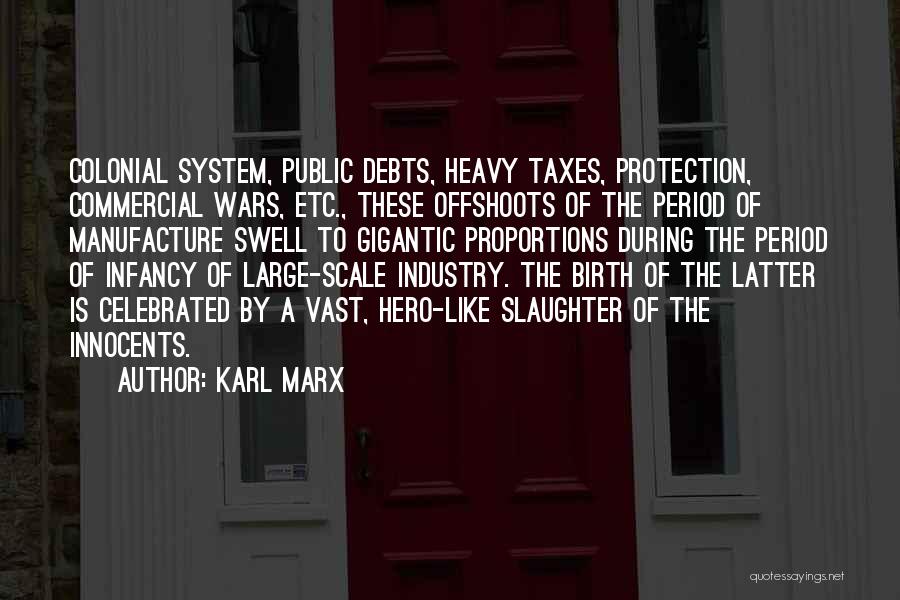Karl Marx Quotes: Colonial System, Public Debts, Heavy Taxes, Protection, Commercial Wars, Etc., These Offshoots Of The Period Of Manufacture Swell To Gigantic