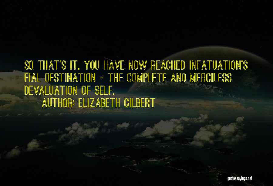 Elizabeth Gilbert Quotes: So That's It. You Have Now Reached Infatuation's Fial Destination - The Complete And Merciless Devaluation Of Self.