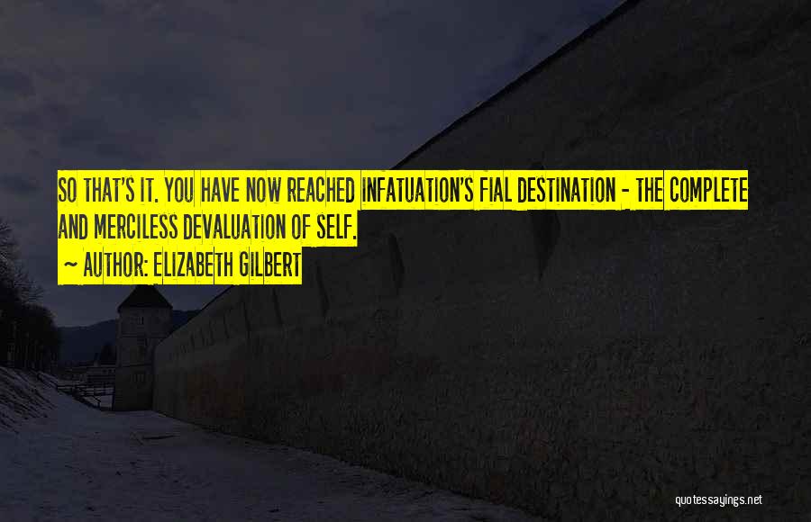 Elizabeth Gilbert Quotes: So That's It. You Have Now Reached Infatuation's Fial Destination - The Complete And Merciless Devaluation Of Self.