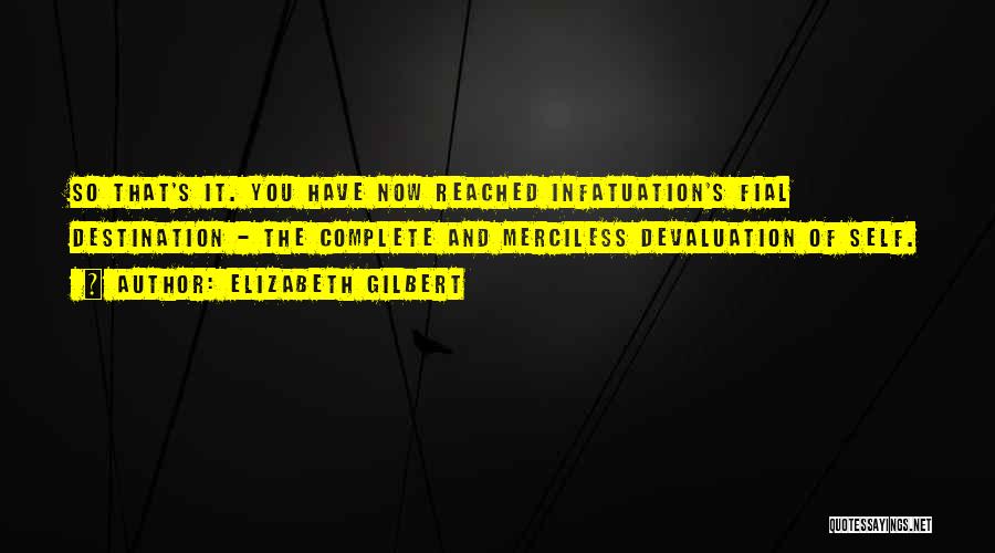 Elizabeth Gilbert Quotes: So That's It. You Have Now Reached Infatuation's Fial Destination - The Complete And Merciless Devaluation Of Self.