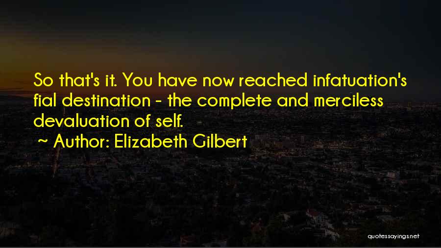 Elizabeth Gilbert Quotes: So That's It. You Have Now Reached Infatuation's Fial Destination - The Complete And Merciless Devaluation Of Self.