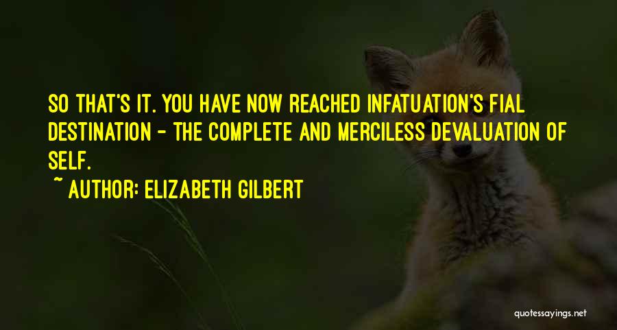 Elizabeth Gilbert Quotes: So That's It. You Have Now Reached Infatuation's Fial Destination - The Complete And Merciless Devaluation Of Self.