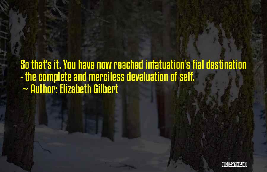 Elizabeth Gilbert Quotes: So That's It. You Have Now Reached Infatuation's Fial Destination - The Complete And Merciless Devaluation Of Self.