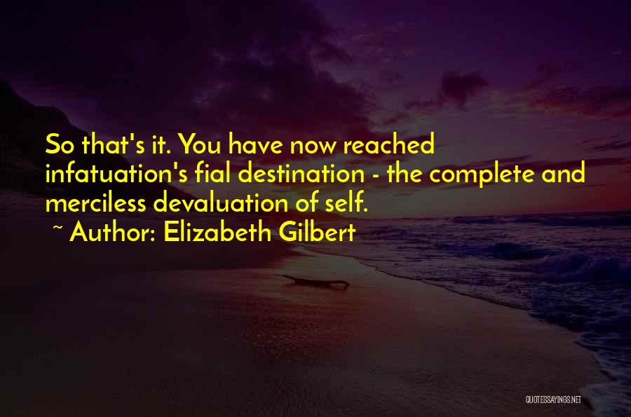 Elizabeth Gilbert Quotes: So That's It. You Have Now Reached Infatuation's Fial Destination - The Complete And Merciless Devaluation Of Self.