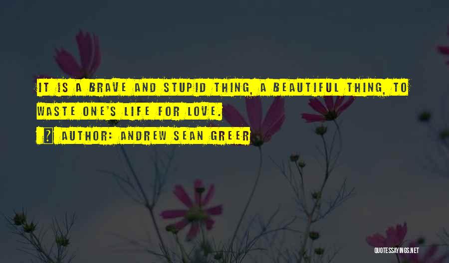 Andrew Sean Greer Quotes: It Is A Brave And Stupid Thing, A Beautiful Thing, To Waste One's Life For Love.