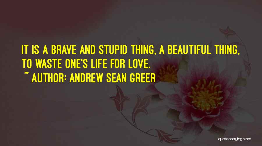 Andrew Sean Greer Quotes: It Is A Brave And Stupid Thing, A Beautiful Thing, To Waste One's Life For Love.