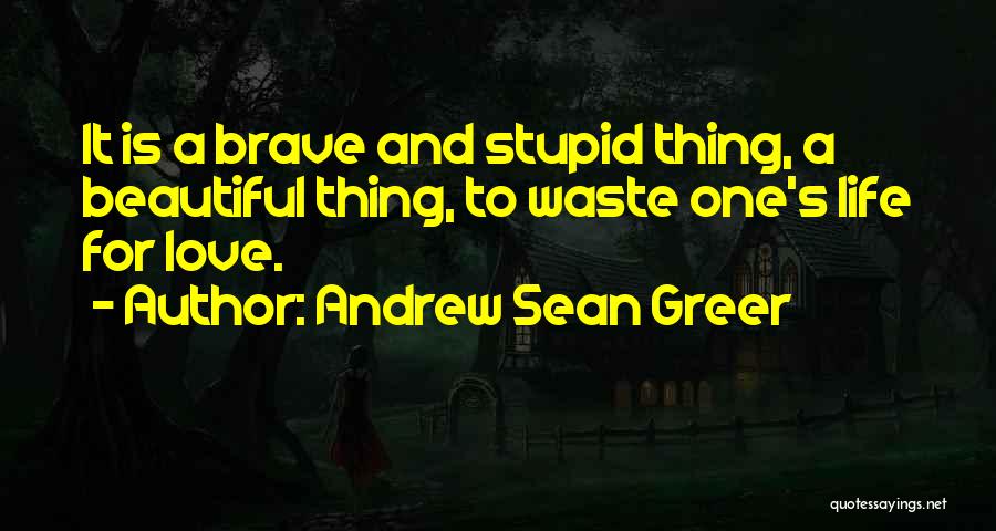 Andrew Sean Greer Quotes: It Is A Brave And Stupid Thing, A Beautiful Thing, To Waste One's Life For Love.