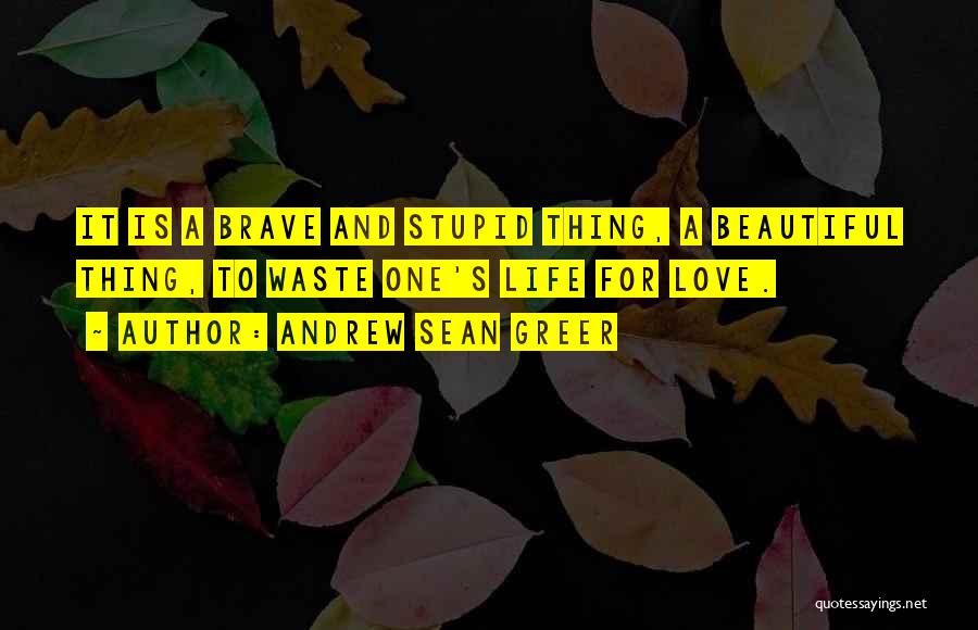 Andrew Sean Greer Quotes: It Is A Brave And Stupid Thing, A Beautiful Thing, To Waste One's Life For Love.