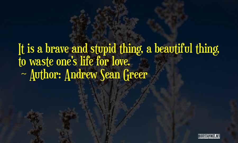 Andrew Sean Greer Quotes: It Is A Brave And Stupid Thing, A Beautiful Thing, To Waste One's Life For Love.