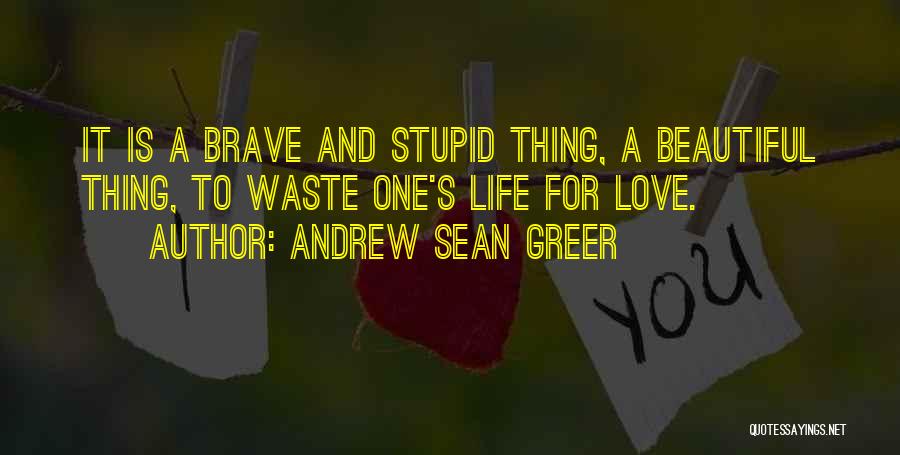 Andrew Sean Greer Quotes: It Is A Brave And Stupid Thing, A Beautiful Thing, To Waste One's Life For Love.