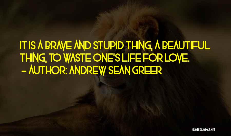 Andrew Sean Greer Quotes: It Is A Brave And Stupid Thing, A Beautiful Thing, To Waste One's Life For Love.