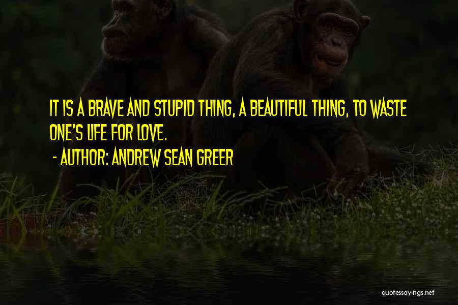 Andrew Sean Greer Quotes: It Is A Brave And Stupid Thing, A Beautiful Thing, To Waste One's Life For Love.