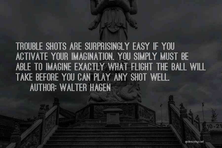 Walter Hagen Quotes: Trouble Shots Are Surprisingly Easy If You Activate Your Imagination. You Simply Must Be Able To Imagine Exactly What Flight